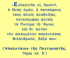 «Εὐλογητὸς εἶ, Χριστέ, ὁ Θεὸς ἡμῶν, ὁ πανσόφους τοὺς ἀλιεῖς ἀναδείξας, καταπέμψας αὐτοῖς τὸ Πνεῦμα τὸ Ἅγιον, καὶ δι’ αὐτῶν τὴν οἰκουμένην σαγηνεύσας· Φιλάνθρωπε, δόξα σοι»

(Ἀπολυτίκιον τῆς Πεντηκοστῆς, Ἦχος πλ. δʹ)