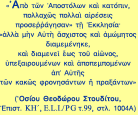 «Ἀπὸ τῶν Ἀποστόλων καὶ κατόπιν, πολλαχῶς πολλαὶ αἱρέσεις προσεῤῥάγησαν» τῇ Ἐκκλησία· «ἀλλὰ μὴν Αὐτὴ ἄσχιστος καὶ ἀμώμητος διαμεμένηκε, καὶ διαμενεῖ ἕως τοῦ αἰῶνος, ὑπεξαιρουμένων καὶ ἀποπεμπομένων ἀπ’ Αὐτῆς τῶν κακῶς φρονησάντων ἢ πραξάντων»

(Ὁσίου Θεοδώρου Στουδίτου, Ἐπιστ. ΚΗʹ, E.L.I./PG τ.99, στλ. 1004A)